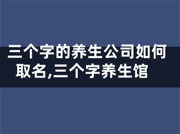 三个字的养生公司如何取名,三个字养生馆