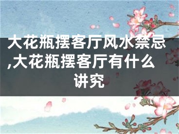 大花瓶摆客厅风水禁忌,大花瓶摆客厅有什么讲究