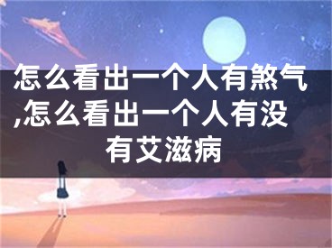 怎么看出一个人有煞气,怎么看出一个人有没有艾滋病
