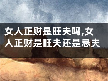 女人正财是旺夫吗,女人正财是旺夫还是忌夫