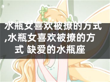 水瓶女喜欢被撩的方式,水瓶女喜欢被撩的方式 缺爱的水瓶座