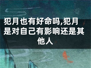犯月也有好命吗,犯月是对自己有影响还是其他人