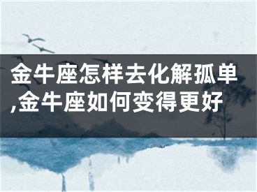 金牛座怎样去化解孤单,金牛座如何变得更好