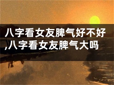 八字看女友脾气好不好,八字看女友脾气大吗