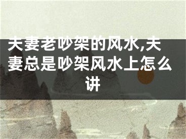 夫妻老吵架的风水,夫妻总是吵架风水上怎么讲
