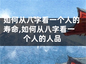 如何从八字看一个人的寿命,如何从八字看一个人的人品