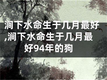 涧下水命生于几月最好,涧下水命生于几月最好94年的狗