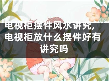 电视柜摆件风水讲究,电视柜放什么摆件好有讲究吗