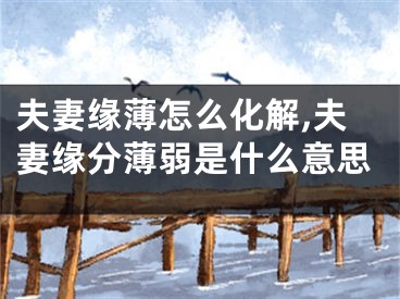 夫妻缘薄怎么化解,夫妻缘分薄弱是什么意思