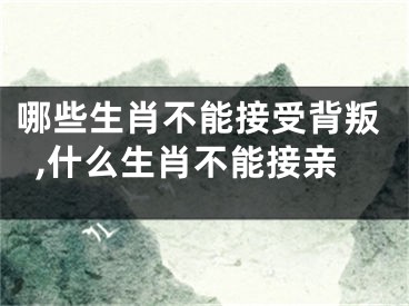 哪些生肖不能接受背叛,什么生肖不能接亲