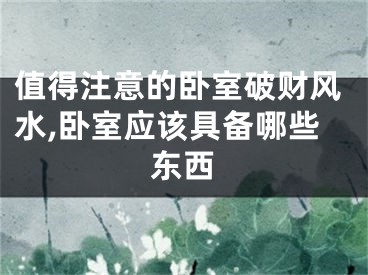 值得注意的卧室破财风水,卧室应该具备哪些东西
