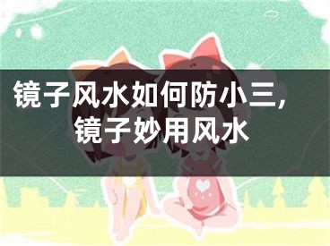 镜子风水如何防小三,镜子妙用风水
