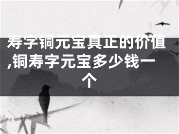 寿字铜元宝真正的价值,铜寿字元宝多少钱一个