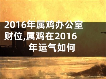 2016年属鸡办公室财位,属鸡在2016年运气如何