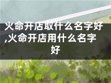 火命开店取什么名字好,火命开店用什么名字好