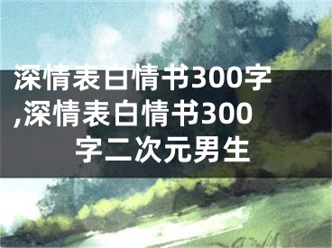 深情表白情书300字,深情表白情书300字二次元男生