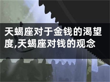 天蝎座对于金钱的渴望度,天蝎座对钱的观念
