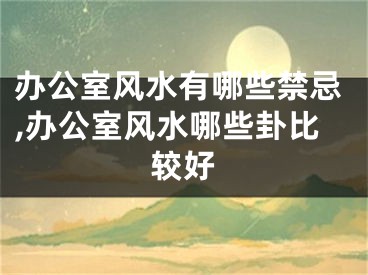 办公室风水有哪些禁忌,办公室风水哪些卦比较好