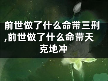 前世做了什么命带三刑,前世做了什么命带天克地冲