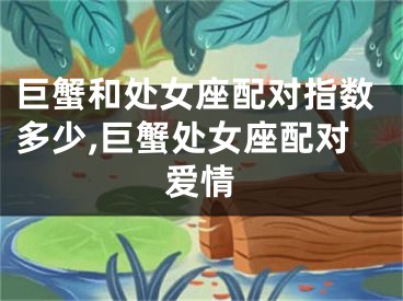 巨蟹和处女座配对指数多少,巨蟹处女座配对爱情