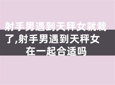 射手男遇到天秤女就栽了,射手男遇到天秤女在一起合适吗