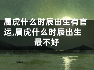 属虎什么时辰出生有官运,属虎什么时辰出生最不好