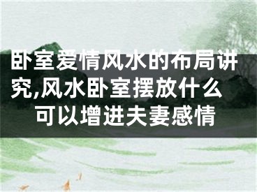 卧室爱情风水的布局讲究,风水卧室摆放什么可以增进夫妻感情