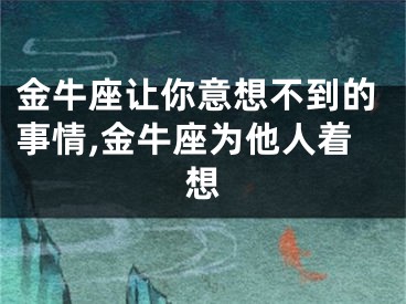 金牛座让你意想不到的事情,金牛座为他人着想