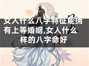 女人什么八字特征能拥有上等婚姻,女人什么样的八字命好