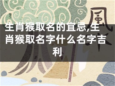 生肖猴取名的宜忌,生肖猴取名字什么名字吉利