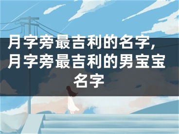 月字旁最吉利的名字,月字旁最吉利的男宝宝名字