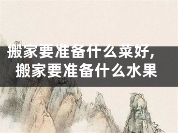 搬家要准备什么菜好,搬家要准备什么水果
