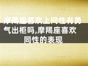 摩羯座喜欢上同性有勇气出柜吗,摩羯座喜欢同性的表现