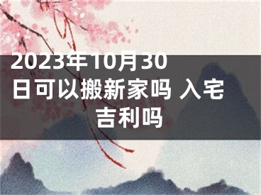 2023年10月30日可以搬新家吗 入宅吉利吗