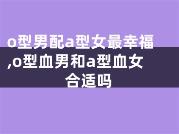 o型男配a型女最幸福,o型血男和a型血女合适吗