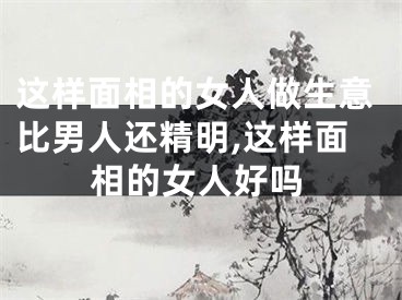 这样面相的女人做生意比男人还精明,这样面相的女人好吗