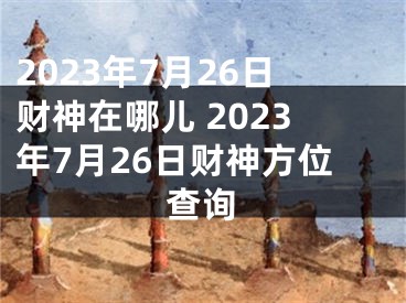 2023年7月26日财神在哪儿 2023年7月26日财神方位查询