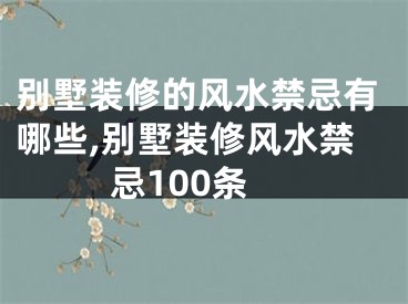 别墅装修的风水禁忌有哪些,别墅装修风水禁忌100条