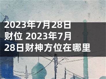 2023年7月28日财位 2023年7月28日财神方位在哪里