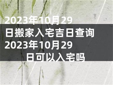 2023年10月29日搬家入宅吉日查询 2023年10月29日可以入宅吗