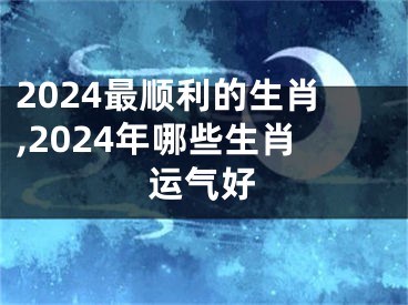 2024最顺利的生肖,2024年哪些生肖运气好
