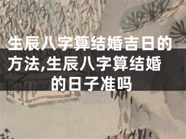 生辰八字算结婚吉日的方法,生辰八字算结婚的日子准吗