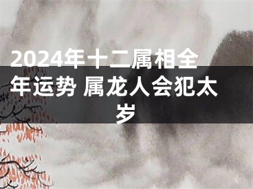 2024年十二属相全年运势 属龙人会犯太岁