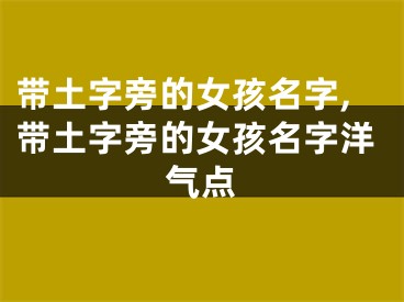 带土字旁的女孩名字,带土字旁的女孩名字洋气点