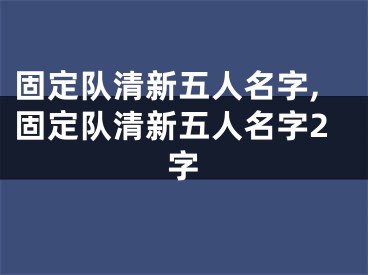 固定队清新五人名字,固定队清新五人名字2字