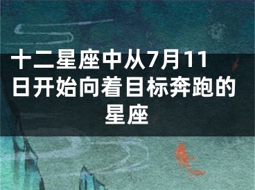 十二星座中从7月11日开始向着目标奔跑的星座