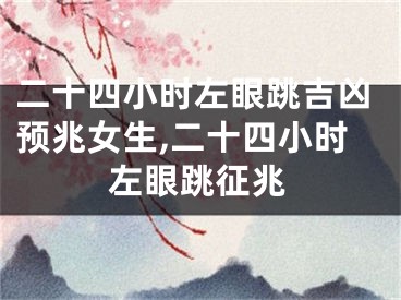 二十四小时左眼跳吉凶预兆女生,二十四小时左眼跳征兆