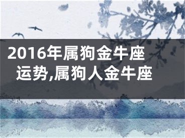 2016年属狗金牛座运势,属狗人金牛座