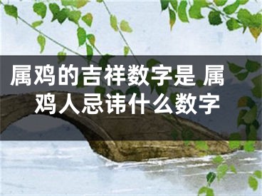 属鸡的吉祥数字是 属鸡人忌讳什么数字