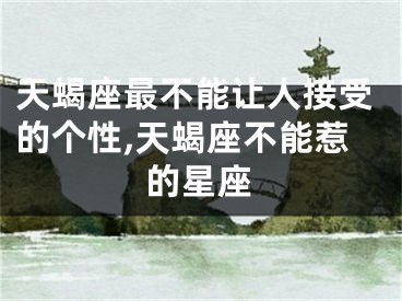 天蝎座最不能让人接受的个性,天蝎座不能惹的星座